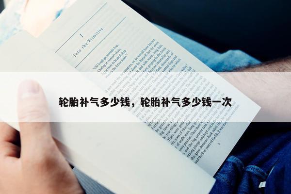 轮胎补气多少钱，轮胎补气多少钱一次