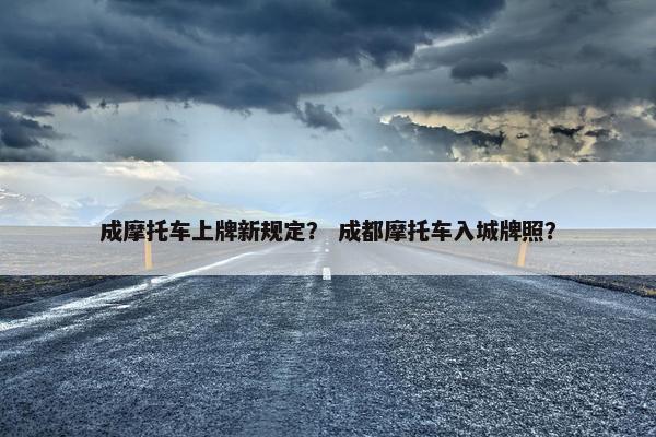 成摩托车上牌新规定？ 成都摩托车入城牌照？