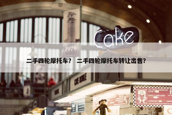 二手四轮摩托车？ 二手四轮摩托车转让出售？