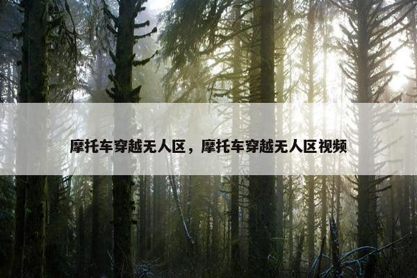 摩托车穿越无人区，摩托车穿越无人区视频