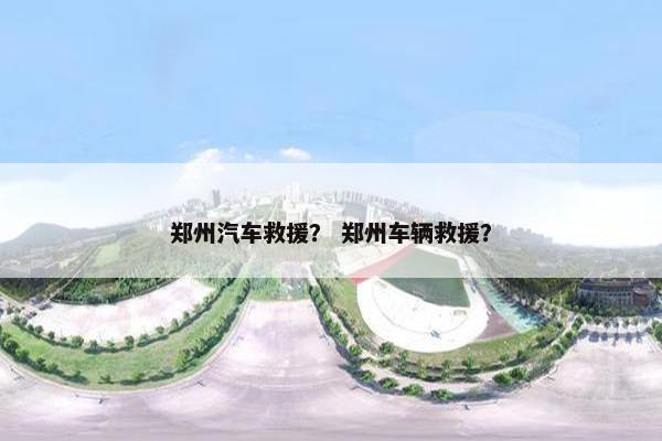 郑州汽车救援？ 郑州车辆救援？