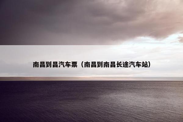 南昌到昌汽车票（南昌到南昌长途汽车站）