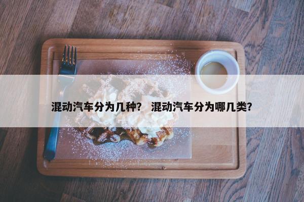混动汽车分为几种？ 混动汽车分为哪几类？