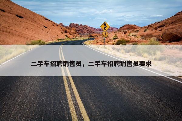二手车招聘销售员，二手车招聘销售员要求