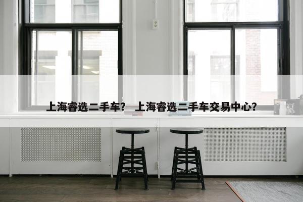 上海睿选二手车？ 上海睿选二手车交易中心？