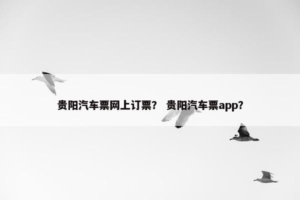贵阳汽车票网上订票？ 贵阳汽车票app？