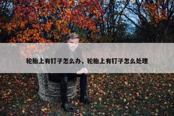 轮胎上有钉子怎么办，轮胎上有钉子怎么处理