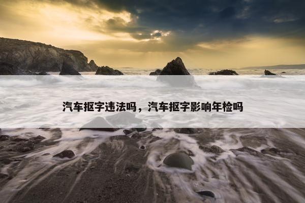 汽车抠字违法吗，汽车抠字影响年检吗