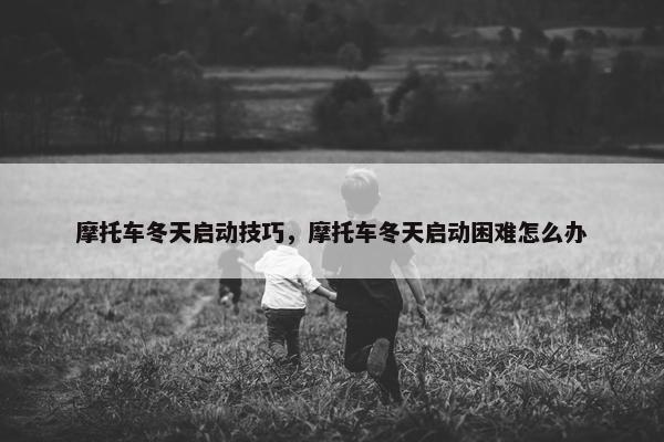 摩托车冬天启动技巧，摩托车冬天启动困难怎么办