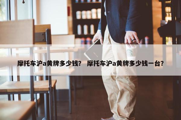 摩托车沪a黄牌多少钱？ 摩托车沪a黄牌多少钱一台？