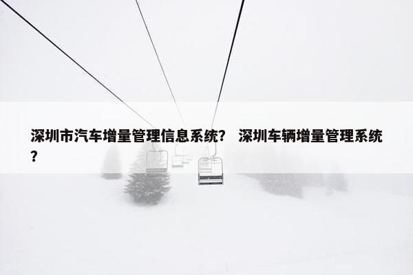 深圳市汽车增量管理信息系统？ 深圳车辆增量管理系统？