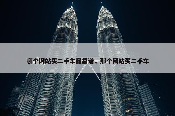 哪个网站买二手车最靠谱，那个网站买二手车