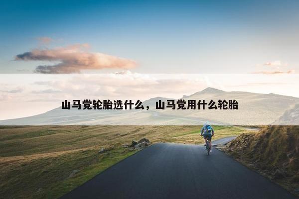 山马党轮胎选什么，山马党用什么轮胎