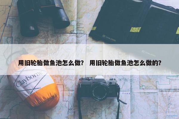 用旧轮胎做鱼池怎么做？ 用旧轮胎做鱼池怎么做的？