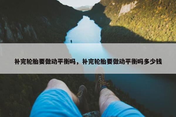 补完轮胎要做动平衡吗，补完轮胎要做动平衡吗多少钱