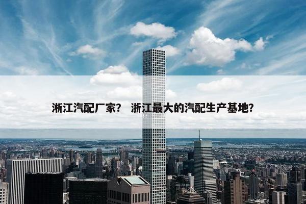 淅江汽配厂家？ 浙江最大的汽配生产基地？