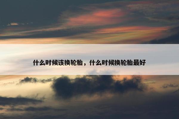 什么时候该换轮胎，什么时候换轮胎最好