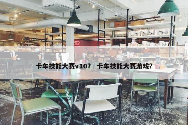 卡车技能大赛v10？ 卡车技能大赛游戏？