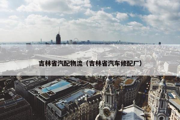 吉林省汽配物流（吉林省汽车修配厂）