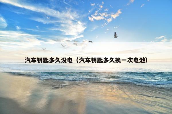 汽车钥匙多久没电（汽车钥匙多久换一次电池）