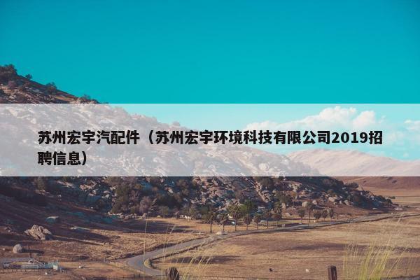 苏州宏宇汽配件（苏州宏宇环境科技有限公司2019招聘信息）