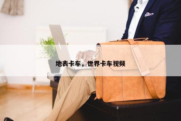 地表卡车，世界卡车视频