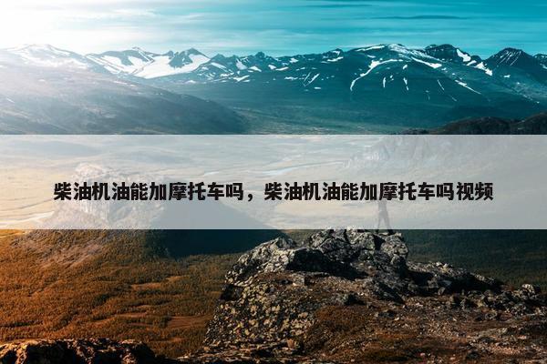 柴油机油能加摩托车吗，柴油机油能加摩托车吗视频