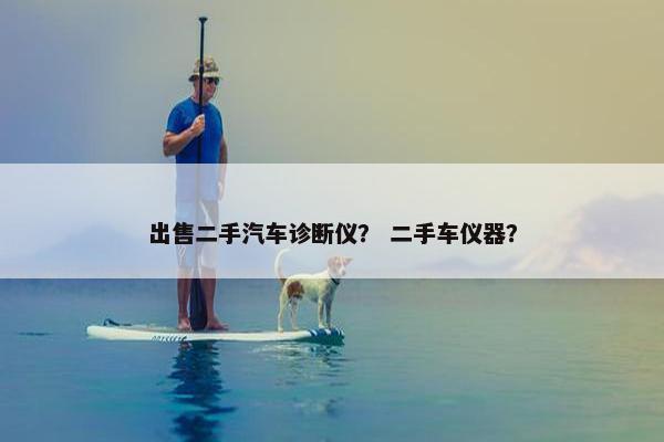 出售二手汽车诊断仪？ 二手车仪器？