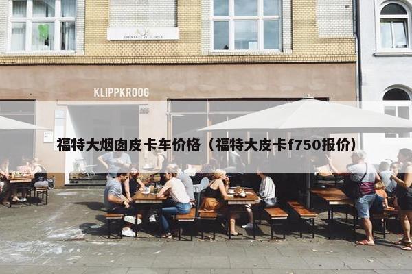 福特大烟囱皮卡车价格（福特大皮卡f750报价）