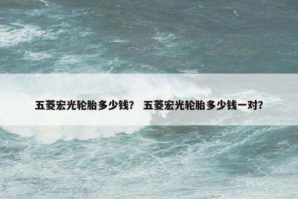 五菱宏光轮胎多少钱？ 五菱宏光轮胎多少钱一对？