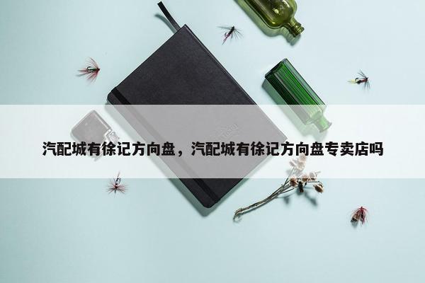 汽配城有徐记方向盘，汽配城有徐记方向盘专卖店吗