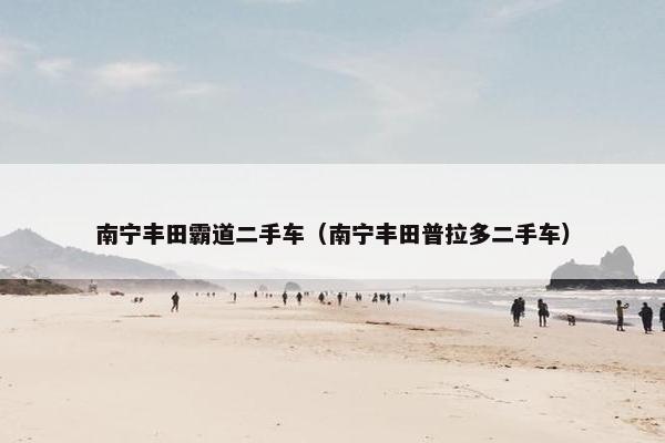 南宁丰田霸道二手车（南宁丰田普拉多二手车）
