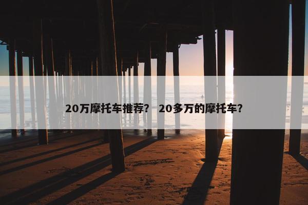 20万摩托车推荐？ 20多万的摩托车？