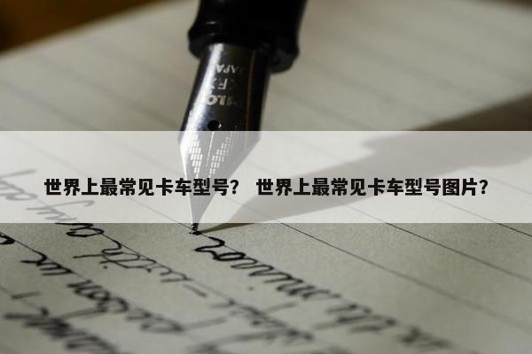 世界上最常见卡车型号？ 世界上最常见卡车型号图片？