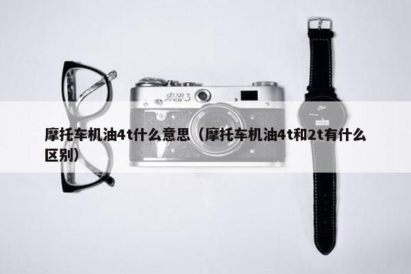 摩托车机油4t什么意思（摩托车机油4t和2t有什么区别）