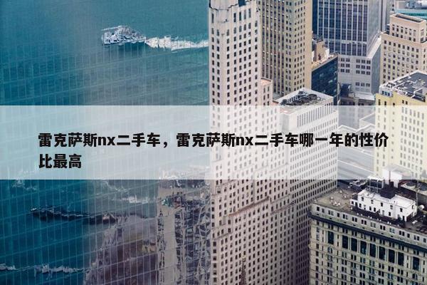 雷克萨斯nx二手车，雷克萨斯nx二手车哪一年的性价比最高