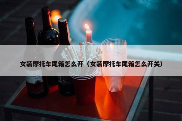 女装摩托车尾箱怎么开（女装摩托车尾箱怎么开关）
