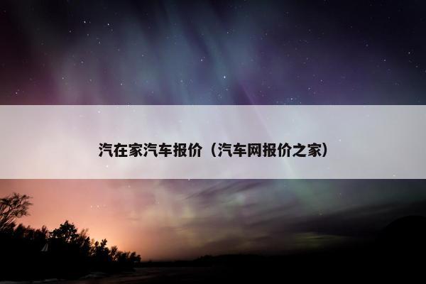 汽在家汽车报价（汽车网报价之家）