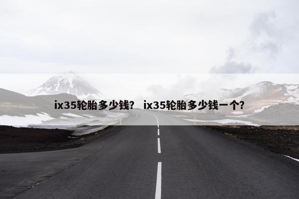 ix35轮胎多少钱？ ix35轮胎多少钱一个？