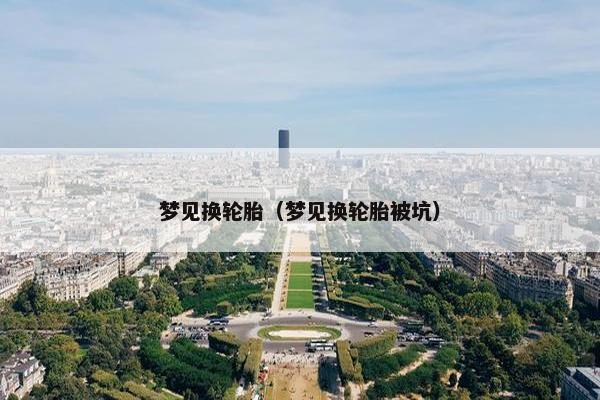 梦见换轮胎（梦见换轮胎被坑）
