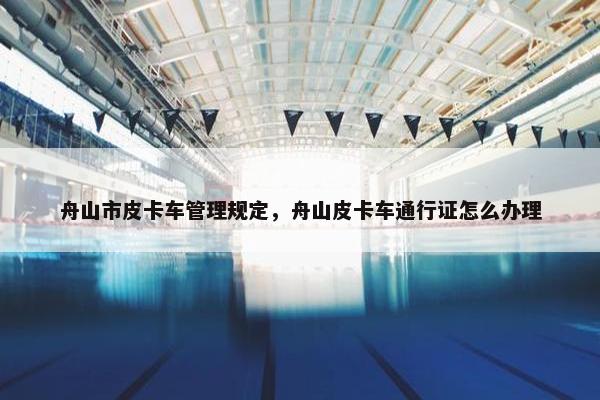 舟山市皮卡车管理规定，舟山皮卡车通行证怎么办理