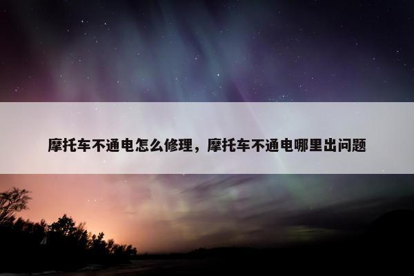 摩托车不通电怎么修理，摩托车不通电哪里出问题