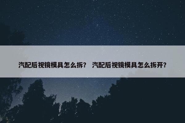 汽配后视镜模具怎么拆？ 汽配后视镜模具怎么拆开？
