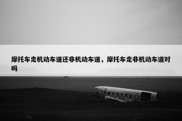 摩托车走机动车道还非机动车道，摩托车走非机动车道对吗
