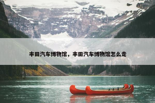 丰田汽车博物馆，丰田汽车博物馆怎么走