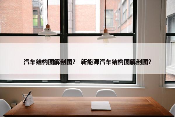 汽车结构图解剖图？ 新能源汽车结构图解剖图？