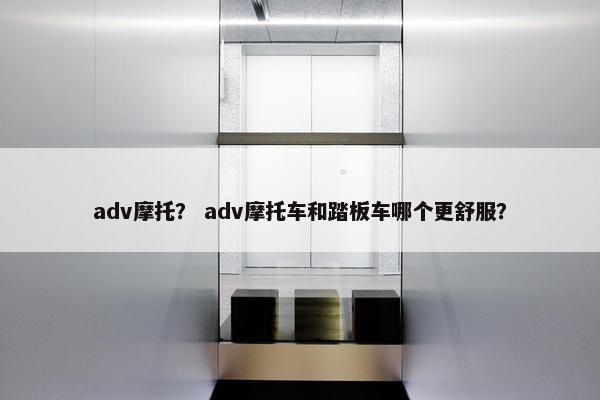 adv摩托？ adv摩托车和踏板车哪个更舒服？