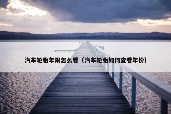 汽车轮胎年限怎么看（汽车轮胎如何查看年份）