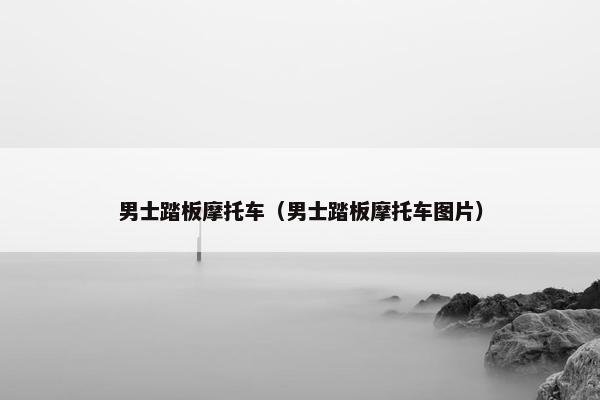 男士踏板摩托车（男士踏板摩托车图片）