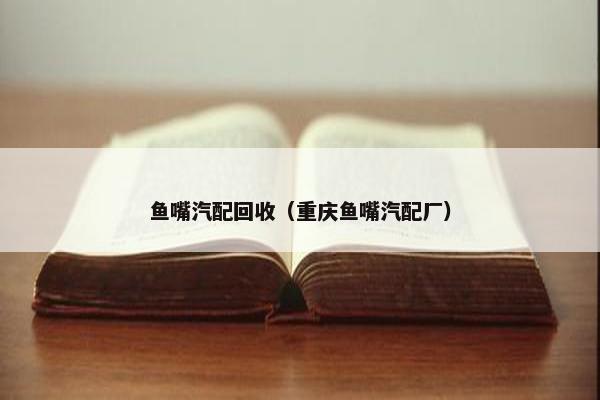 鱼嘴汽配回收（重庆鱼嘴汽配厂）